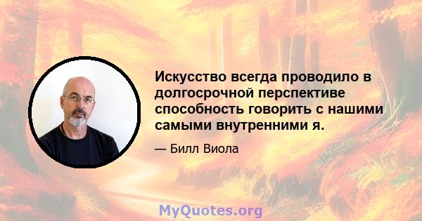 Искусство всегда проводило в долгосрочной перспективе способность говорить с нашими самыми внутренними я.