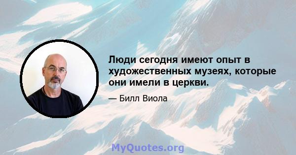 Люди сегодня имеют опыт в художественных музеях, которые они имели в церкви.