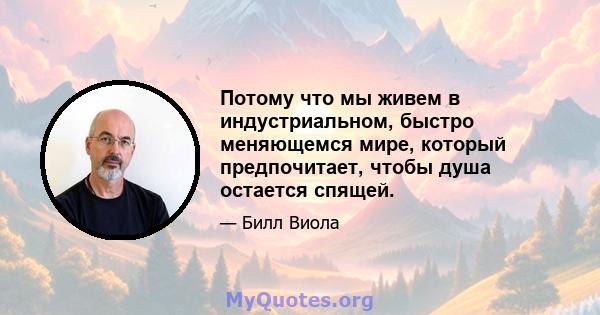 Потому что мы живем в индустриальном, быстро меняющемся мире, который предпочитает, чтобы душа остается спящей.
