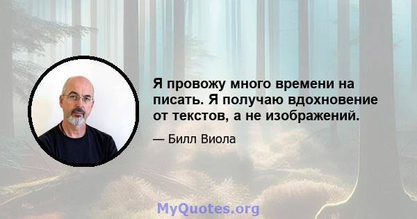 Я провожу много времени на писать. Я получаю вдохновение от текстов, а не изображений.