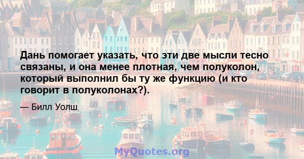 Дань помогает указать, что эти две мысли тесно связаны, и она менее плотная, чем полуколон, который выполнил бы ту же функцию (и кто говорит в полуколонах?).