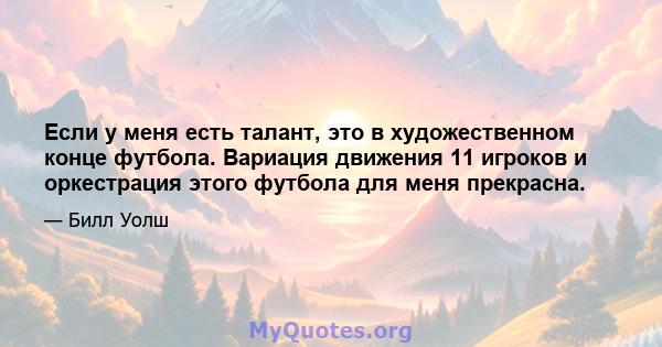 Если у меня есть талант, это в художественном конце футбола. Вариация движения 11 игроков и оркестрация этого футбола для меня прекрасна.