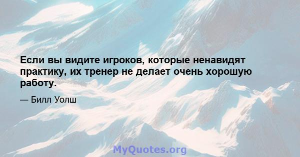 Если вы видите игроков, которые ненавидят практику, их тренер не делает очень хорошую работу.