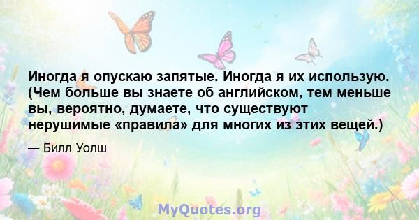 Иногда я опускаю запятые. Иногда я их использую. (Чем больше вы знаете об английском, тем меньше вы, вероятно, думаете, что существуют нерушимые «правила» для многих из этих вещей.)