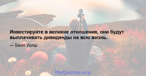 Инвестируйте в великие отношения, они будут выплачивать дивиденды на всю жизнь.