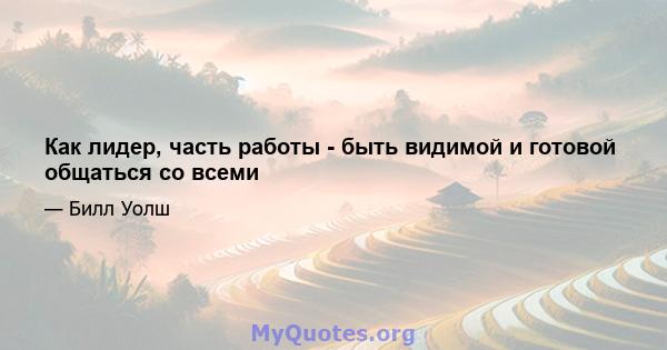 Как лидер, часть работы - быть видимой и готовой общаться со всеми