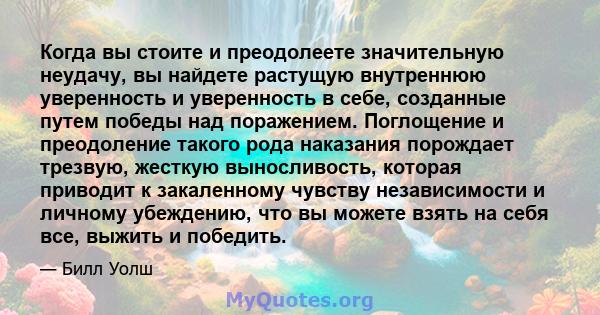 Когда вы стоите и преодолеете значительную неудачу, вы найдете растущую внутреннюю уверенность и уверенность в себе, созданные путем победы над поражением. Поглощение и преодоление такого рода наказания порождает