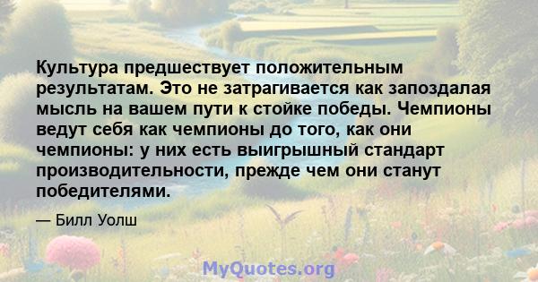 Культура предшествует положительным результатам. Это не затрагивается как запоздалая мысль на вашем пути к стойке победы. Чемпионы ведут себя как чемпионы до того, как они чемпионы: у них есть выигрышный стандарт