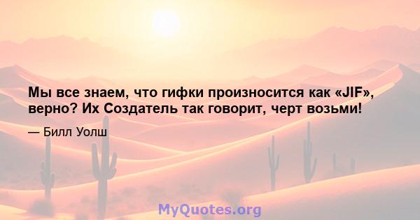 Мы все знаем, что гифки произносится как «JIF», верно? Их Создатель так говорит, черт возьми!