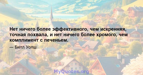 Нет ничего более эффективного, чем искренняя, точная похвала, и нет ничего более хромого, чем комплимент с печеньем.