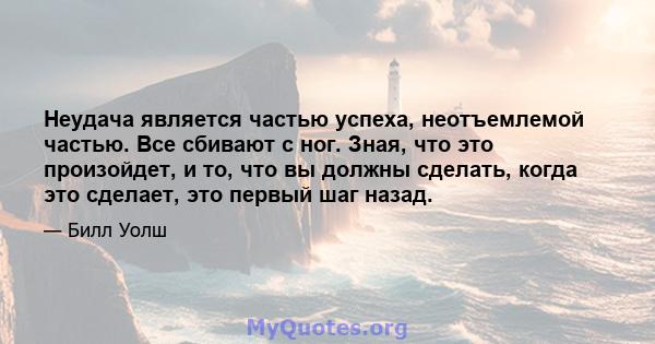 Неудача является частью успеха, неотъемлемой частью. Все сбивают с ног. Зная, что это произойдет, и то, что вы должны сделать, когда это сделает, это первый шаг назад.