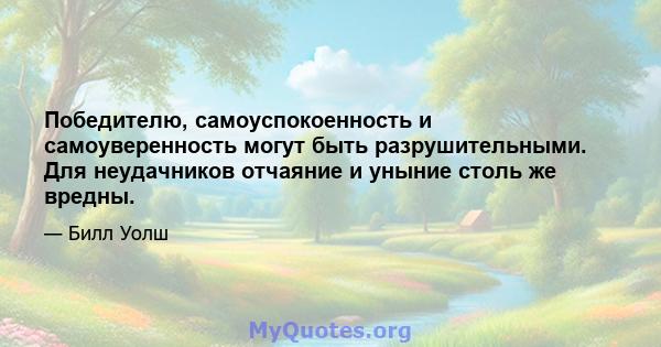 Победителю, самоуспокоенность и самоуверенность могут быть разрушительными. Для неудачников отчаяние и уныние столь же вредны.