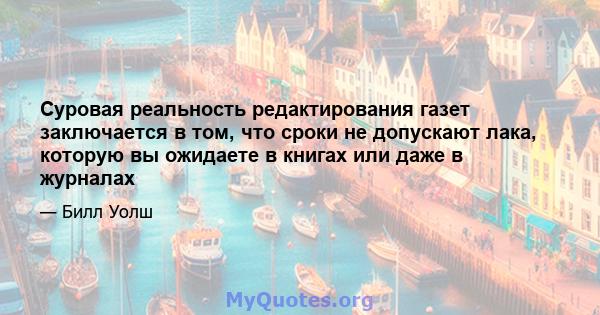 Суровая реальность редактирования газет заключается в том, что сроки не допускают лака, которую вы ожидаете в книгах или даже в журналах