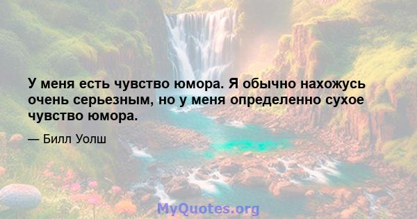 У меня есть чувство юмора. Я обычно нахожусь очень серьезным, но у меня определенно сухое чувство юмора.