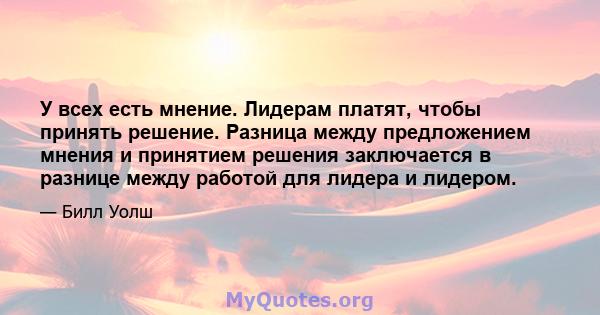 У всех есть мнение. Лидерам платят, чтобы принять решение. Разница между предложением мнения и принятием решения заключается в разнице между работой для лидера и лидером.