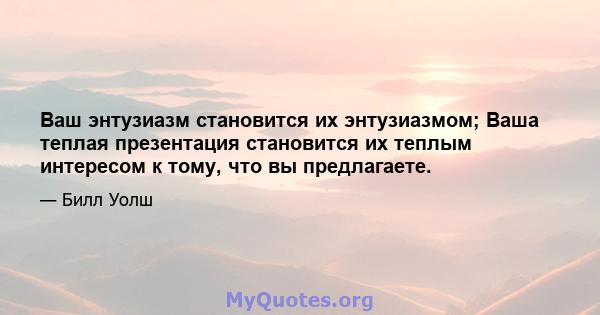 Ваш энтузиазм становится их энтузиазмом; Ваша теплая презентация становится их теплым интересом к тому, что вы предлагаете.