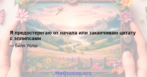 Я предостерегаю от начала или заканчиваю цитату с эллипсами