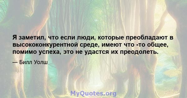 Я заметил, что если люди, которые преобладают в высококонкурентной среде, имеют что -то общее, помимо успеха, это не удастся их преодолеть.