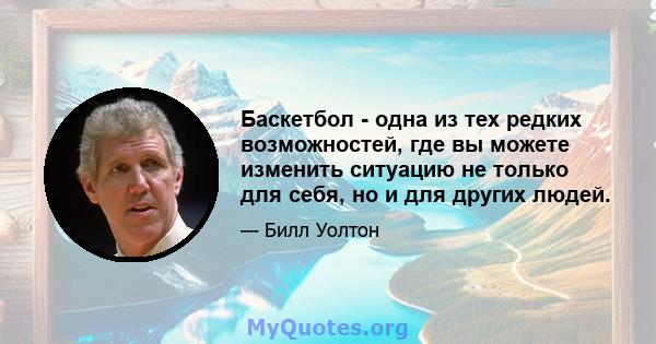 Баскетбол - одна из тех редких возможностей, где вы можете изменить ситуацию не только для себя, но и для других людей.