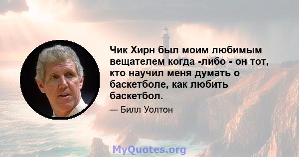 Чик Хирн был моим любимым вещателем когда -либо - он тот, кто научил меня думать о баскетболе, как любить баскетбол.