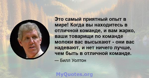 Это самый приятный опыт в мире! Когда вы находитесь в отличной команде, и вам жарко, ваши товарищи по команде молоки вас высыхают - они вас надевают, и нет ничего лучше, чем быть в отличной команде.