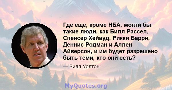 Где еще, кроме НБА, могли бы такие люди, как Билл Рассел, Спенсер Хейвуд, Рикки Барри, Деннис Родман и Аллен Айверсон, и им будет разрешено быть теми, кто они есть?