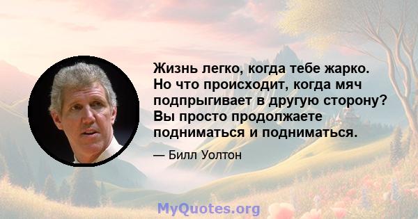 Жизнь легко, когда тебе жарко. Но что происходит, когда мяч подпрыгивает в другую сторону? Вы просто продолжаете подниматься и подниматься.