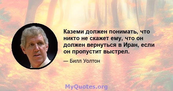 Каземи должен понимать, что никто не скажет ему, что он должен вернуться в Иран, если он пропустит выстрел.