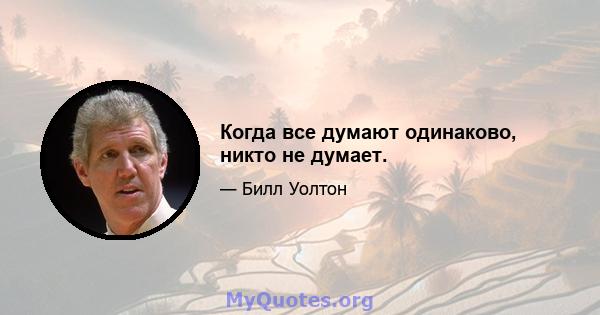 Когда все думают одинаково, никто не думает.