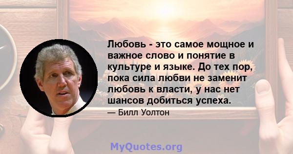 Любовь - это самое мощное и важное слово и понятие в культуре и языке. До тех пор, пока сила любви не заменит любовь к власти, у нас нет шансов добиться успеха.