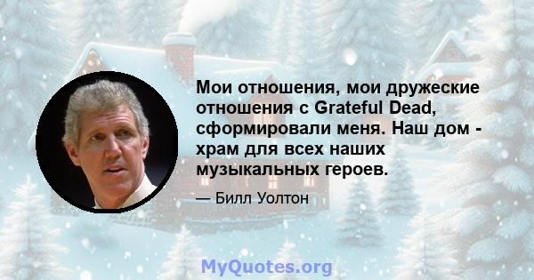 Мои отношения, мои дружеские отношения с Grateful Dead, сформировали меня. Наш дом - храм для всех наших музыкальных героев.