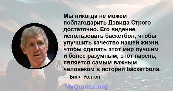 Мы никогда не можем поблагодарить Дэвида Строго достаточно. Его видение использовать баскетбол, чтобы улучшить качество нашей жизни, чтобы сделать этот мир лучшим и более разумным, этот парень, является самым важным