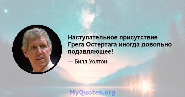 Наступательное присутствие Грега Остертага иногда довольно подавляющее!