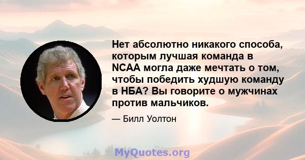 Нет абсолютно никакого способа, которым лучшая команда в NCAA могла даже мечтать о том, чтобы победить худшую команду в НБА? Вы говорите о мужчинах против мальчиков.