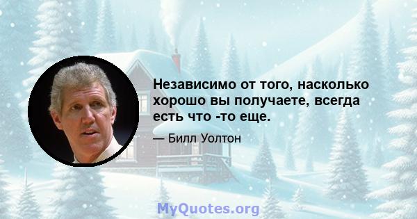 Независимо от того, насколько хорошо вы получаете, всегда есть что -то еще.