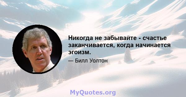 Никогда не забывайте - счастье заканчивается, когда начинается эгоизм.