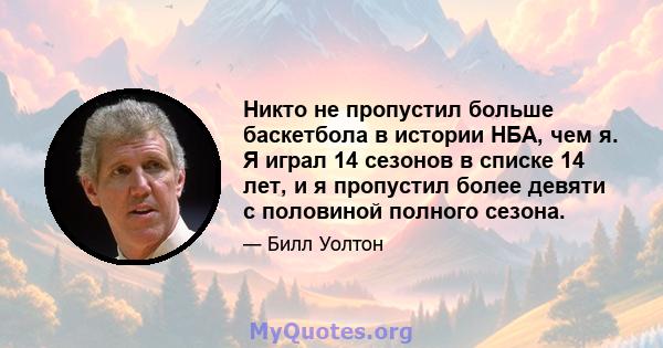 Никто не пропустил больше баскетбола в истории НБА, чем я. Я играл 14 сезонов в списке 14 лет, и я пропустил более девяти с половиной полного сезона.