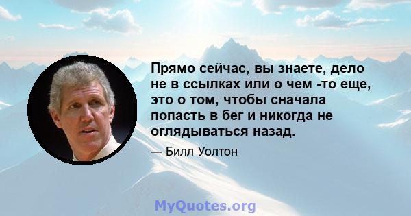 Прямо сейчас, вы знаете, дело не в ссылках или о чем -то еще, это о том, чтобы сначала попасть в бег и никогда не оглядываться назад.