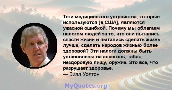 Теги медицинского устройства, которые используются [в США], являются ужасной ошибкой. Почему мы облагаем налогом людей за то, что они пытались спасти жизни и пытались сделать жизнь лучше, сделать народов жизнью более