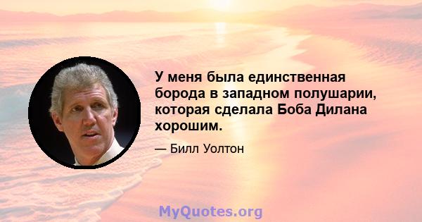 У меня была единственная борода в западном полушарии, которая сделала Боба Дилана хорошим.