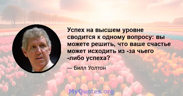 Успех на высшем уровне сводится к одному вопросу: вы можете решить, что ваше счастье может исходить из -за чьего -либо успеха?