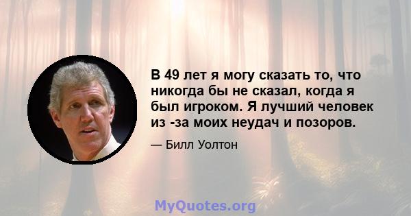 В 49 лет я могу сказать то, что никогда бы не сказал, когда я был игроком. Я лучший человек из -за моих неудач и позоров.