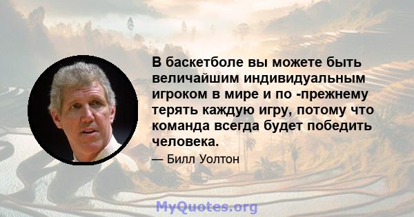 В баскетболе вы можете быть величайшим индивидуальным игроком в мире и по -прежнему терять каждую игру, потому что команда всегда будет победить человека.