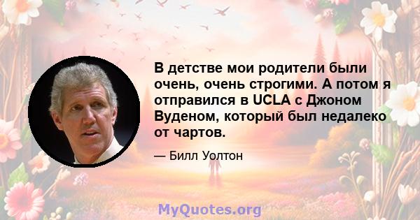 В детстве мои родители были очень, очень строгими. А потом я отправился в UCLA с Джоном Вуденом, который был недалеко от чартов.