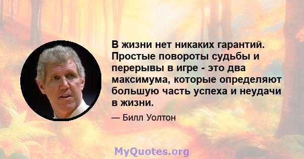 В жизни нет никаких гарантий. Простые повороты судьбы и перерывы в игре - это два максимума, которые определяют большую часть успеха и неудачи в жизни.