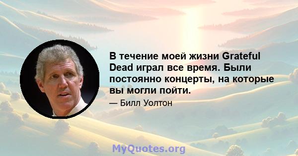 В течение моей жизни Grateful Dead играл все время. Были постоянно концерты, на которые вы могли пойти.