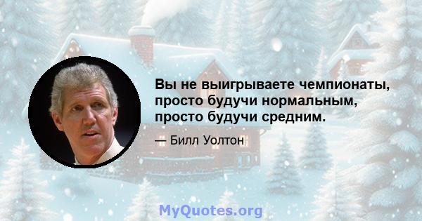 Вы не выигрываете чемпионаты, просто будучи нормальным, просто будучи средним.