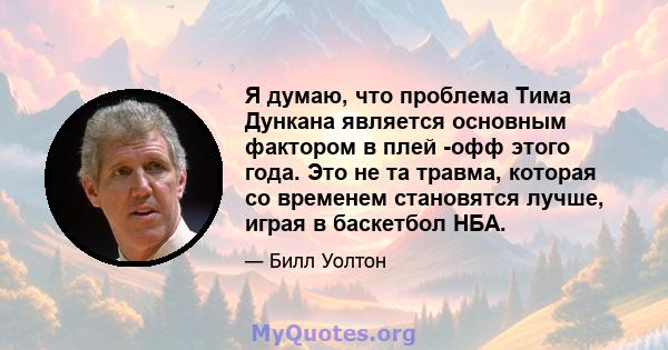 Я думаю, что проблема Тима Дункана является основным фактором в плей -офф этого года. Это не та травма, которая со временем становятся лучше, играя в баскетбол НБА.