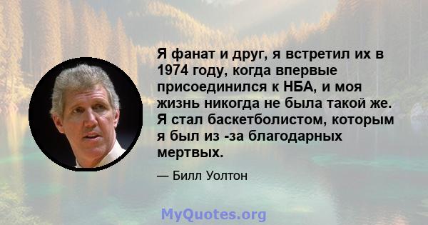 Я фанат и друг, я встретил их в 1974 году, когда впервые присоединился к НБА, и моя жизнь никогда не была такой же. Я стал баскетболистом, которым я был из -за благодарных мертвых.