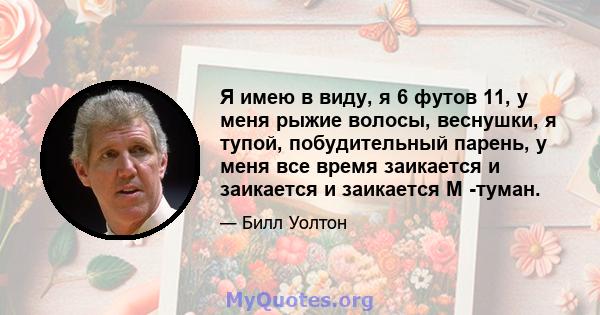 Я имею в виду, я 6 футов 11, у меня рыжие волосы, веснушки, я тупой, побудительный парень, у меня все время заикается и заикается и заикается М -туман.